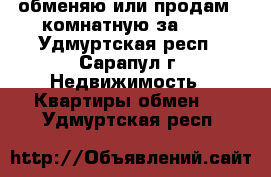 обменяю или продам 2-комнатную за 600 - Удмуртская респ., Сарапул г. Недвижимость » Квартиры обмен   . Удмуртская респ.